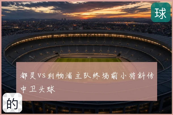 都灵vs利物浦主队终场前小将斜传中卫头球