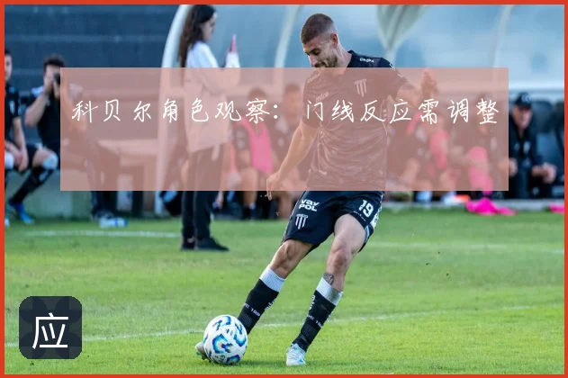 科贝尔角色观察：门线反应需调整