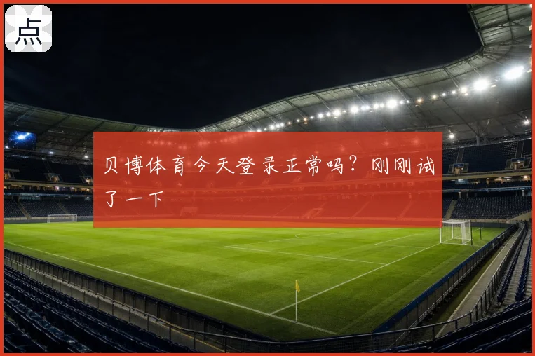 贝博体育今天登录正常吗？刚刚试了一下