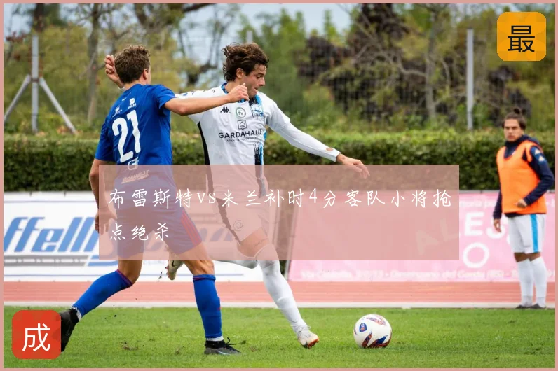 布雷斯特vs米兰补时4分客队小将抢点绝杀